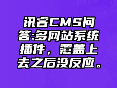 讯睿CMS问答:多网站系统插件，覆盖上去之后没反应。