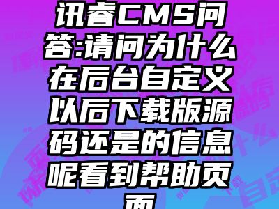 讯睿CMS问答:请问为什么在后台自定义以后下载版源码还是的信息呢看到帮助页面