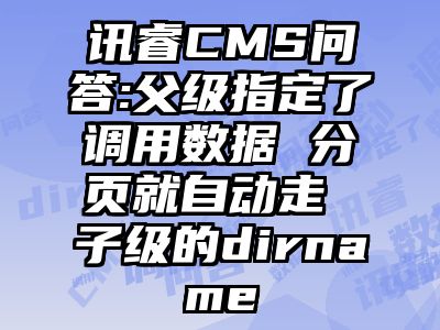 讯睿CMS问答:父级指定了调用数据 分页就自动走 子级的dirname