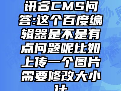 讯睿CMS问答:这个百度编辑器是不是有点问题呢比如上传一个图片需要修改大小什