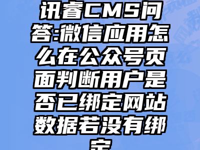 讯睿CMS问答:微信应用怎么在公众号页面判断用户是否已绑定网站数据若没有绑定