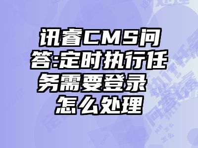 讯睿CMS问答:定时执行任务需要登录 怎么处理