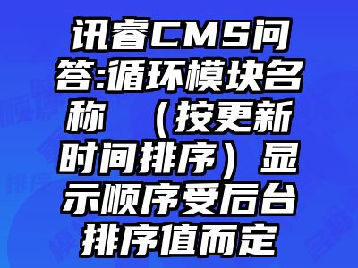 讯睿CMS问答:循环模块名称 （按更新时间排序）显示顺序受后台排序值而定