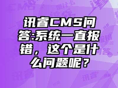 讯睿CMS问答:系统一直报错，这个是什么问题呢？