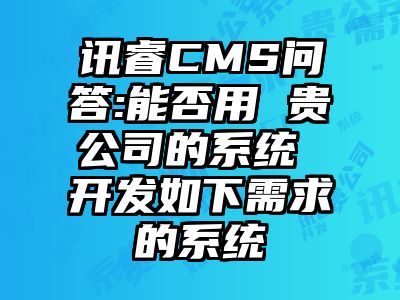 讯睿CMS问答:能否用 贵公司的系统 开发如下需求的系统