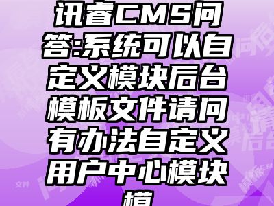 讯睿CMS问答:系统可以自定义模块后台模板文件请问有办法自定义用户中心模块模
