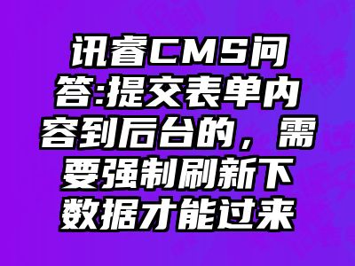 讯睿CMS问答:提交表单内容到后台的，需要强制刷新下数据才能过来