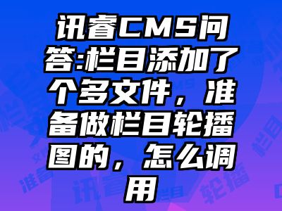 讯睿CMS问答:栏目添加了个多文件，准备做栏目轮播图的，怎么调用