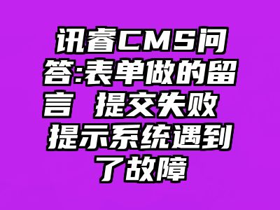 讯睿CMS问答:表单做的留言 提交失败 提示系统遇到了故障