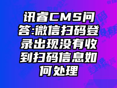 讯睿CMS问答:微信扫码登录出现没有收到扫码信息如何处理