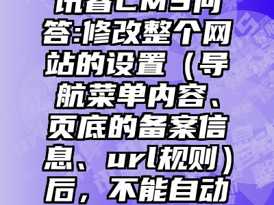 讯睿CMS问答:修改整个网站的设置（导航菜单内容、页底的备案信息、url规则）后，不能自动更新呢