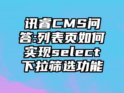 讯睿CMS问答:列表页如何实现select下拉筛选功能