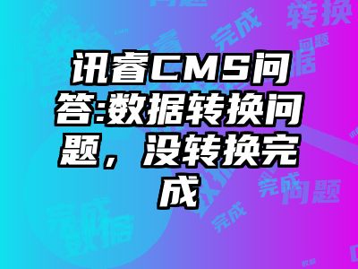 讯睿CMS问答:数据转换问题，没转换完成