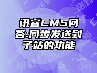 讯睿CMS问答:同步发送到子站的功能