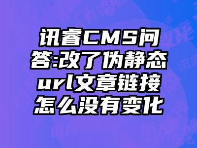 讯睿CMS问答:改了伪静态url文章链接怎么没有变化