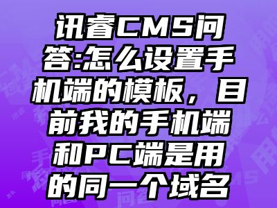 讯睿CMS问答:怎么设置手机端的模板，目前我的手机端和PC端是用的同一个域名