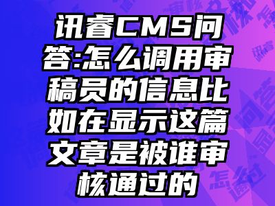 讯睿CMS问答:怎么调用审稿员的信息比如在显示这篇文章是被谁审核通过的