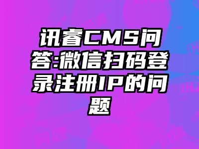 讯睿CMS问答:微信扫码登录注册IP的问题