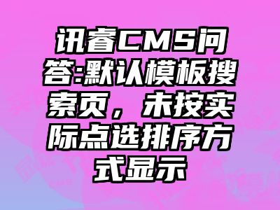 讯睿CMS问答:默认模板搜索页，未按实际点选排序方式显示