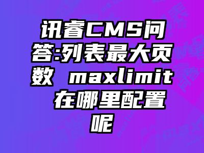 讯睿CMS问答:列表最大页数 maxlimit 在哪里配置呢