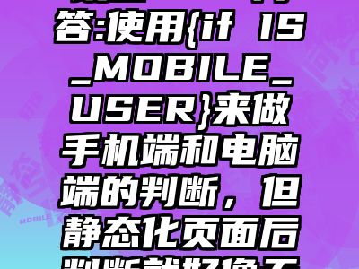 讯睿CMS问答:使用{if IS_MOBILE_USER}来做手机端和电脑端的判断，但静态化页面后判断就好像无效了