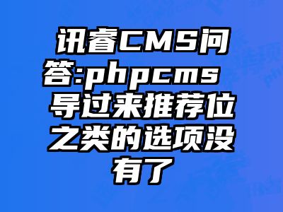 讯睿CMS问答:phpcms 导过来推荐位之类的选项没有了