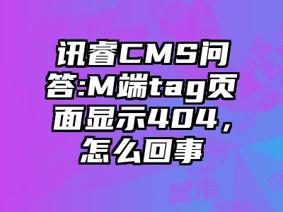 讯睿CMS问答:M端tag页面显示404，怎么回事
