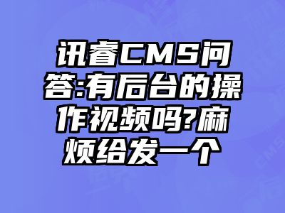 讯睿CMS问答:有后台的操作视频吗?麻烦给发一个