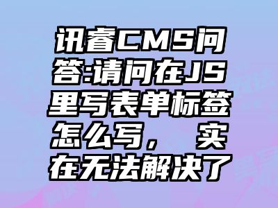 讯睿CMS问答:请问在JS里写表单标签怎么写， 实在无法解决了