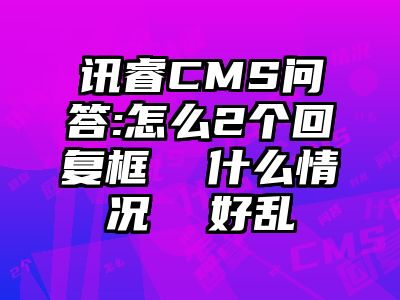 讯睿CMS问答:怎么2个回复框  什么情况  好乱