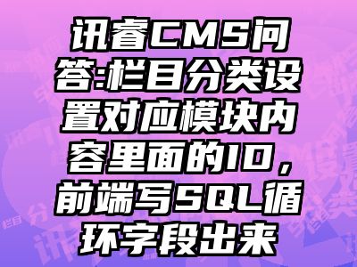 讯睿CMS问答:栏目分类设置对应模块内容里面的ID，前端写SQL循环字段出来