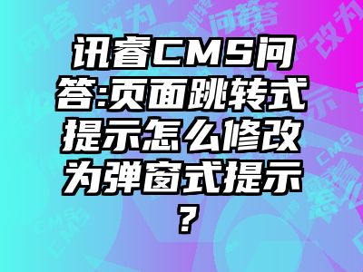 讯睿CMS问答:页面跳转式提示怎么修改为弹窗式提示？