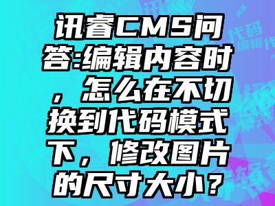 讯睿CMS问答:编辑内容时，怎么在不切换到代码模式下，修改图片的尺寸大小？