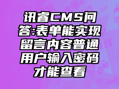 讯睿CMS问答:表单能实现留言内容普通用户输入密码才能查看