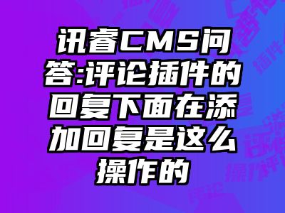 讯睿CMS问答:评论插件的回复下面在添加回复是这么操作的