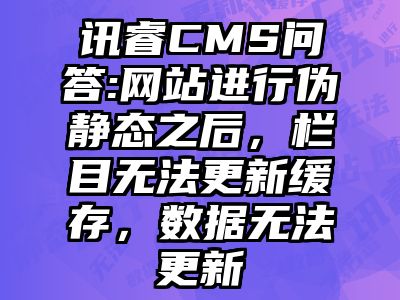 讯睿CMS问答:网站进行伪静态之后，栏目无法更新缓存，数据无法更新