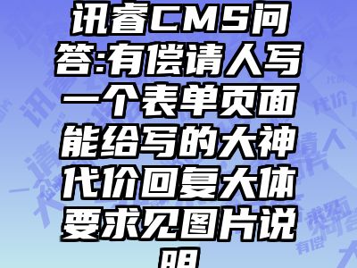 讯睿CMS问答:有偿请人写一个表单页面能给写的大神代价回复大体要求见图片说明