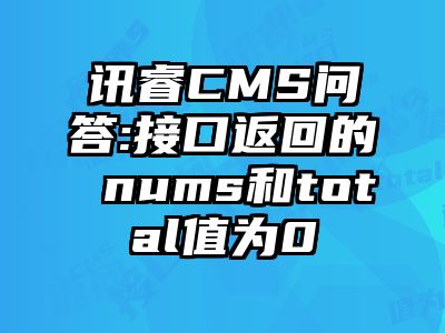 讯睿CMS问答:接口返回的 nums和total值为0