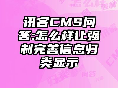 讯睿CMS问答:怎么样让强制完善信息归类显示