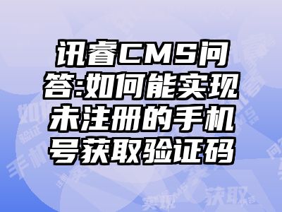 讯睿CMS问答:如何能实现未注册的手机号获取验证码