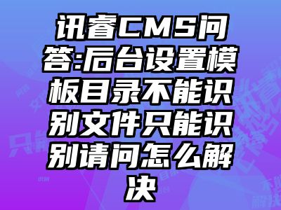 讯睿CMS问答:后台设置模板目录不能识别文件只能识别请问怎么解决