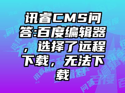 讯睿CMS问答:百度编辑器，选择了远程下载，无法下载