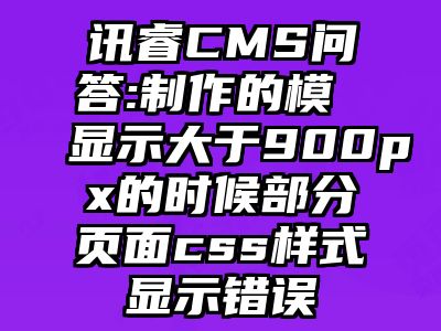 讯睿CMS问答:制作的模 显示大于900px的时候部分页面css样式显示错误