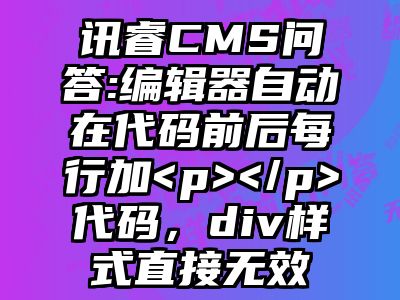 讯睿CMS问答:编辑器自动在代码前后每行加<p></p>代码，div样式直接无效