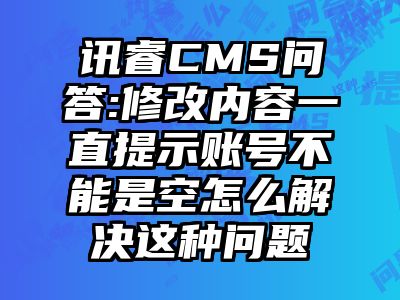 讯睿CMS问答:修改内容一直提示账号不能是空怎么解决这种问题