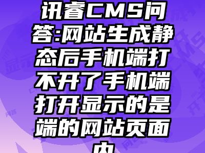 讯睿CMS问答:网站生成静态后手机端打不开了手机端打开显示的是端的网站页面内