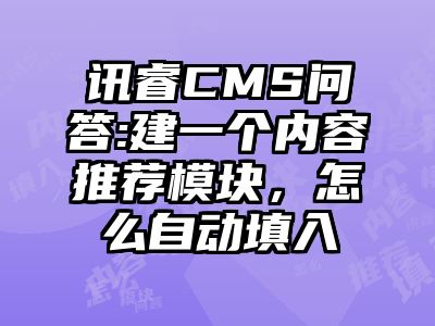 讯睿CMS问答:建一个内容推荐模块，怎么自动填入