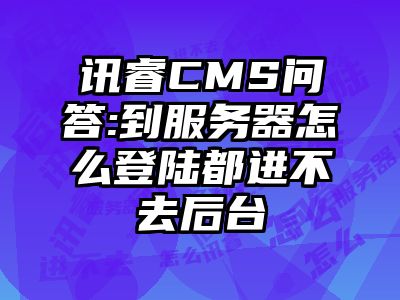 讯睿CMS问答:到服务器怎么登陆都进不去后台