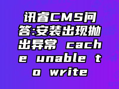 讯睿CMS问答:安装出现抛出异常 cache unable to write