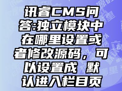 讯睿CMS问答:独立模块中在哪里设置或者修改源码，可以设置成 默认进入栏目页